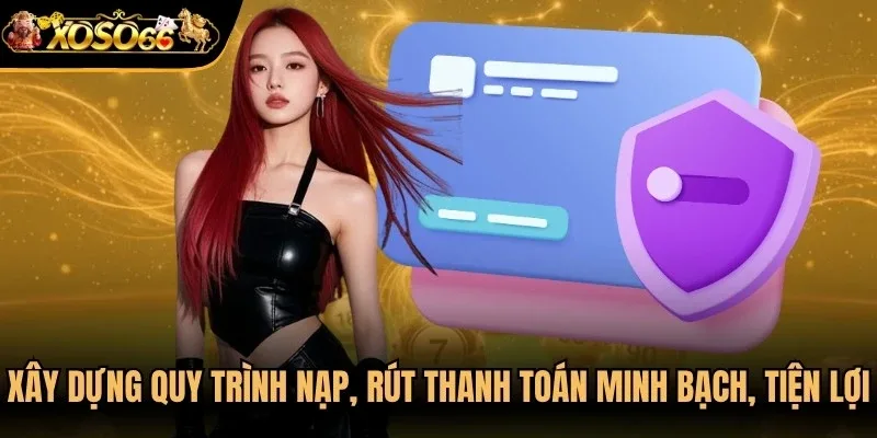 Chú trọng xây dựng quy trình nạp, rút và thanh toán minh bạch, tiện lợi